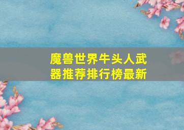 魔兽世界牛头人武器推荐排行榜最新