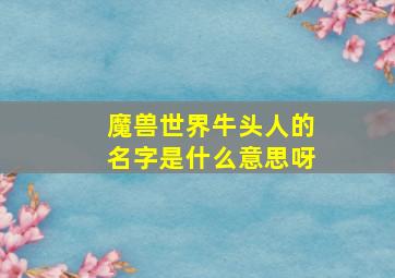 魔兽世界牛头人的名字是什么意思呀