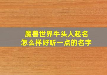 魔兽世界牛头人起名怎么样好听一点的名字