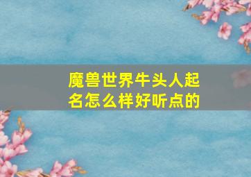 魔兽世界牛头人起名怎么样好听点的