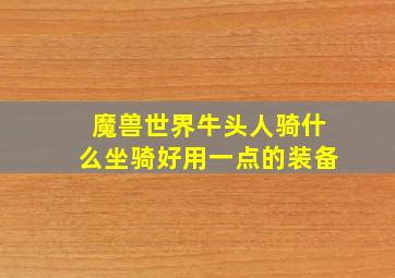 魔兽世界牛头人骑什么坐骑好用一点的装备