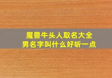 魔兽牛头人取名大全男名字叫什么好听一点