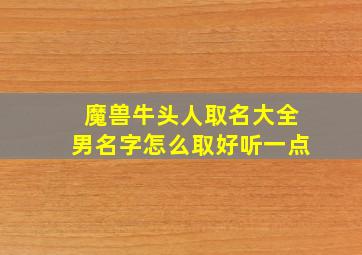 魔兽牛头人取名大全男名字怎么取好听一点