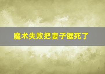 魔术失败把妻子锯死了