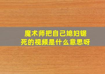 魔术师把自己媳妇锯死的视频是什么意思呀