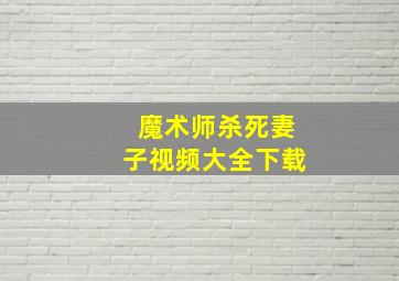 魔术师杀死妻子视频大全下载