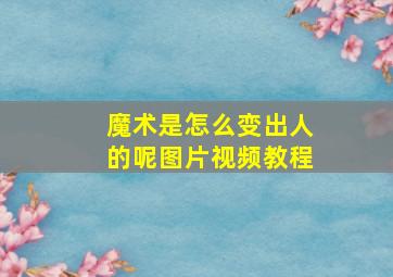 魔术是怎么变出人的呢图片视频教程