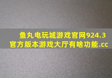 鱼丸电玩城游戏官网924.3官方版本游戏大厅有啥功能.cc