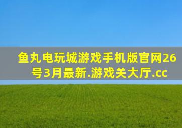 鱼丸电玩城游戏手机版官网26号3月最新.游戏关大厅.cc