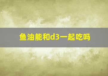 鱼油能和d3一起吃吗