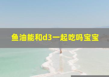 鱼油能和d3一起吃吗宝宝