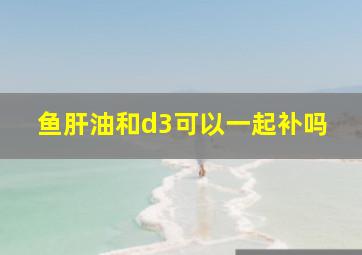 鱼肝油和d3可以一起补吗