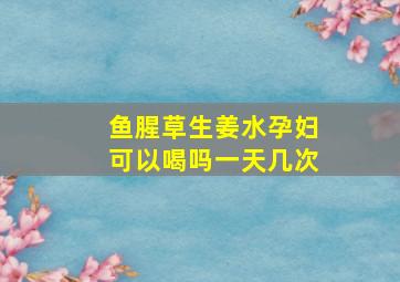 鱼腥草生姜水孕妇可以喝吗一天几次