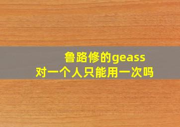 鲁路修的geass对一个人只能用一次吗