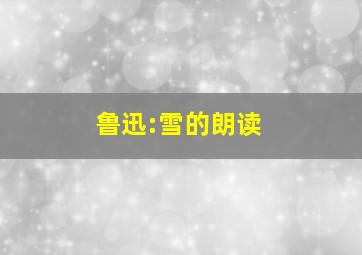 鲁迅:雪的朗读