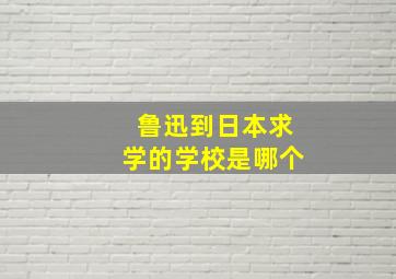 鲁迅到日本求学的学校是哪个