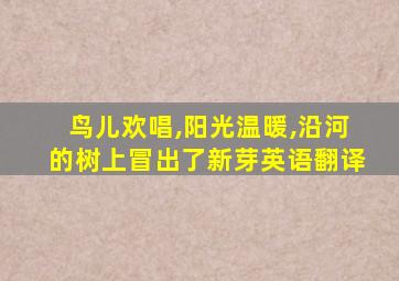 鸟儿欢唱,阳光温暖,沿河的树上冒出了新芽英语翻译