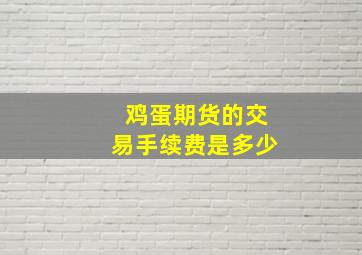 鸡蛋期货的交易手续费是多少