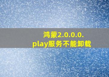 鸿蒙2.0.0.0.play服务不能卸载