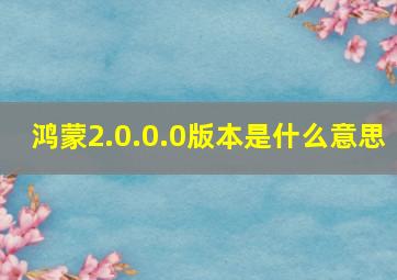 鸿蒙2.0.0.0版本是什么意思