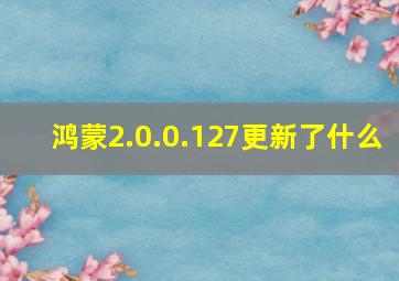 鸿蒙2.0.0.127更新了什么