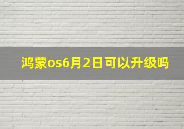 鸿蒙os6月2日可以升级吗