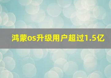 鸿蒙os升级用户超过1.5亿