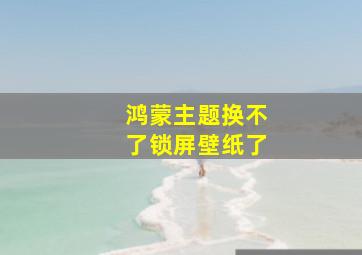 鸿蒙主题换不了锁屏壁纸了