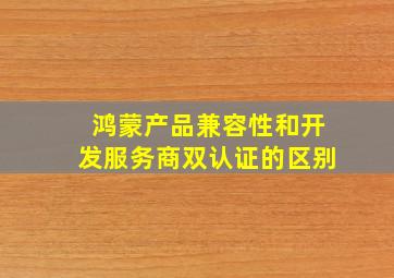 鸿蒙产品兼容性和开发服务商双认证的区别