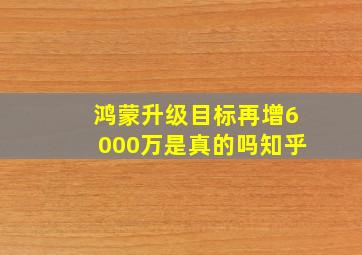 鸿蒙升级目标再增6000万是真的吗知乎