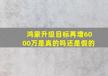 鸿蒙升级目标再增6000万是真的吗还是假的