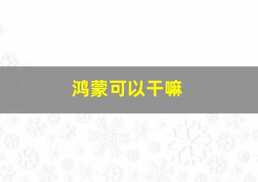 鸿蒙可以干嘛