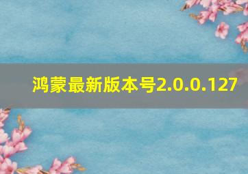 鸿蒙最新版本号2.0.0.127