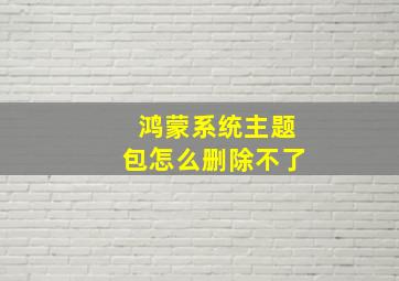 鸿蒙系统主题包怎么删除不了