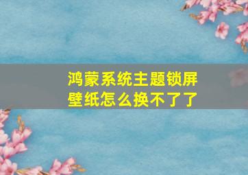 鸿蒙系统主题锁屏壁纸怎么换不了了