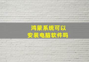 鸿蒙系统可以安装电脑软件吗