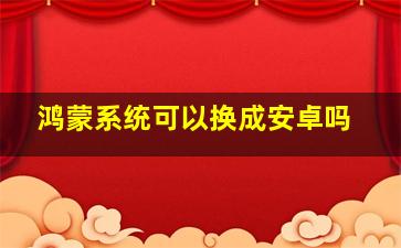 鸿蒙系统可以换成安卓吗