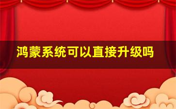 鸿蒙系统可以直接升级吗