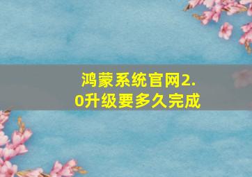 鸿蒙系统官网2.0升级要多久完成