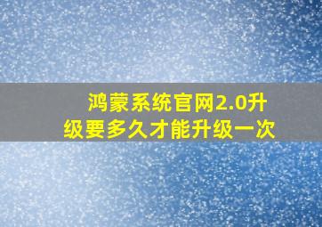 鸿蒙系统官网2.0升级要多久才能升级一次