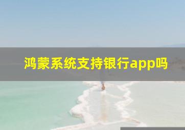 鸿蒙系统支持银行app吗