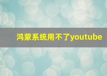 鸿蒙系统用不了youtube