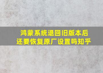 鸿蒙系统退回旧版本后还要恢复原厂设置吗知乎