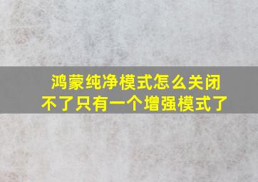 鸿蒙纯净模式怎么关闭不了只有一个增强模式了