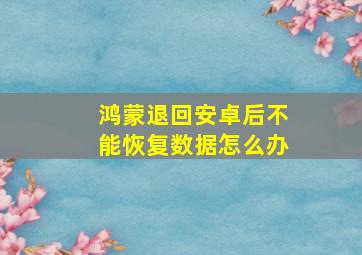 鸿蒙退回安卓后不能恢复数据怎么办