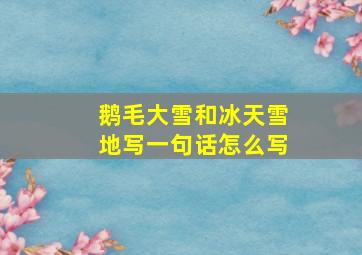 鹅毛大雪和冰天雪地写一句话怎么写