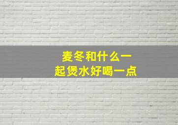 麦冬和什么一起煲水好喝一点