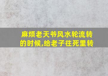 麻烦老天爷风水轮流转的时候,给老子往死里转