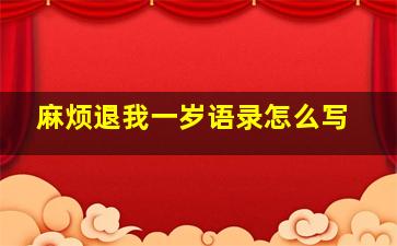 麻烦退我一岁语录怎么写