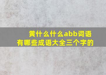 黄什么什么abb词语有哪些成语大全三个字的